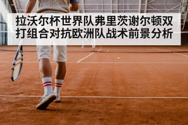 拉沃尔杯世界队弗里茨谢尔顿双打组合对抗欧洲队战术前景分析